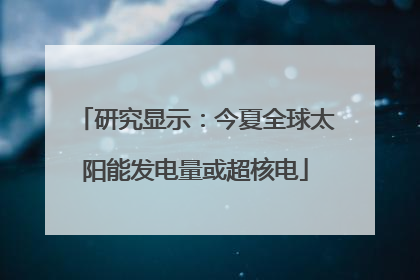 研究显示：今夏全球太阳能发电量或超核电
