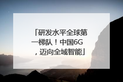 研发水平全球第一梯队！中国6G，迈向全域智能