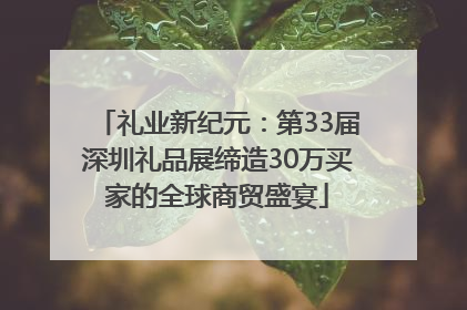 礼业新纪元：第33届深圳礼品展缔造30万买家的全球商贸盛宴