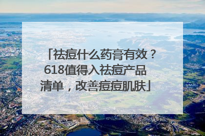 祛痘什么药膏有效？618值得入祛痘产品清单，改善痘痘肌肤
