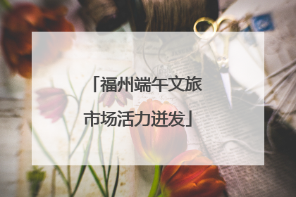 福州端午文旅市场活力迸发