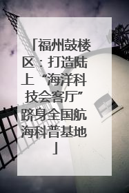福州鼓楼区：打造陆上“海洋科技会客厅”跻身全国航海科普基地
