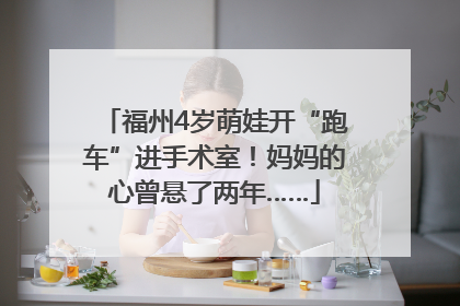 福州4岁萌娃开“跑车”进手术室!妈妈的心曾悬了两年……