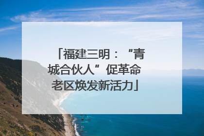 福建三明：“青城合伙人”促革命老区焕发新活力