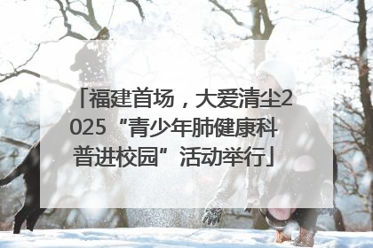 福建首场，大爱清尘2025“青少年肺健康科普进校园”活动举行