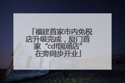 福建首家市内免税店升级完成，厦门首家“cdf国潮店”在旁同步开业