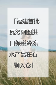 福建首批瓦努阿图进口保税冷冻水产品在石狮入仓