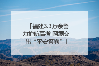 福建3.3万余警力护航高考 圆满交出“平安答卷”
