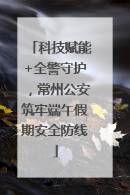 科技赋能+全警守护，常州公安筑牢端午假期安全防线