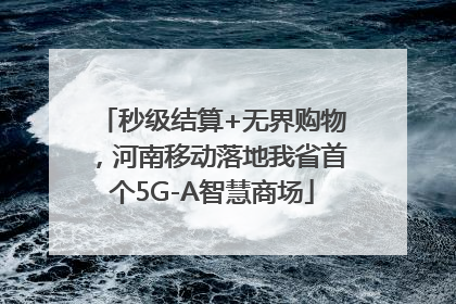 秒级结算+无界购物，河南移动落地我省首个5G-A智慧商场