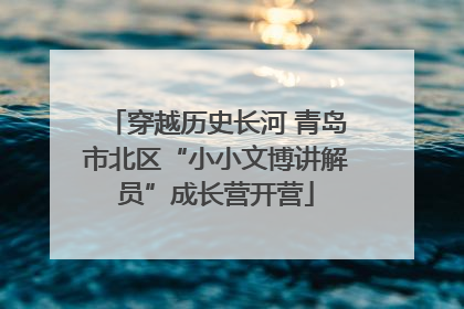 穿越历史长河 青岛市北区“小小文博讲解员”成长营开营