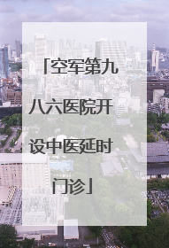 空军第九八六医院开设中医延时门诊
