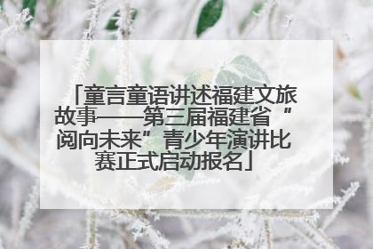 童言童语讲述福建文旅故事——第三届福建省“阅向未来”青少年演讲比赛正式启动报名