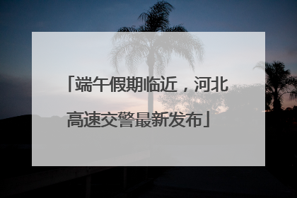 端午假期临近，河北高速交警最新发布