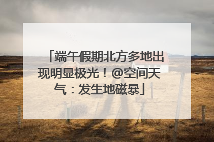 端午假期北方多地出现明显极光！@空间天气：发生地磁暴