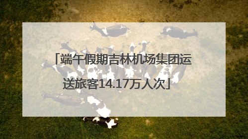 端午假期吉林机场集团运送旅客14.17万人次