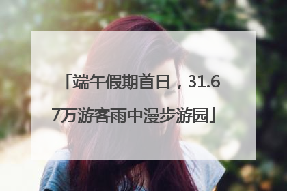 端午假期首日，31.67万游客雨中漫步游园