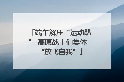端午解压“运动趴” 高原战士们集体“放飞自我”