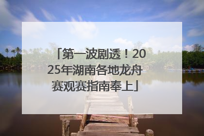 第一波剧透！2025年湖南各地龙舟赛观赛指南奉上