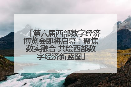 第六届西部数字经济博览会即将启幕：聚焦数实融合 共绘西部数字经济新蓝图