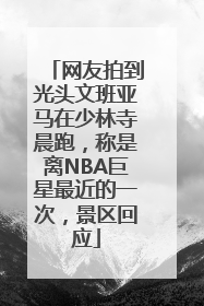 网友拍到光头文班亚马在少林寺晨跑，称是离NBA巨星最近的一次，景区回应