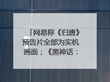 网易称《归唐》预告片全部为实机画面；《黑神话：悟空》公布Xbox版预购视频｜游戏早参