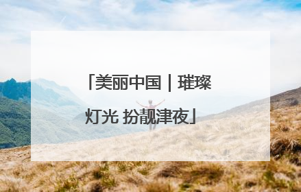 美丽中国｜璀璨灯光 扮靓津夜
