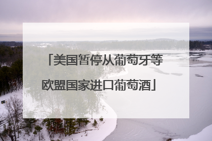 美国暂停从葡萄牙等欧盟国家进口葡萄酒