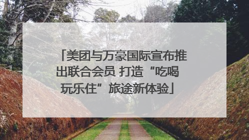 美团与万豪国际宣布推出联合会员 打造“吃喝玩乐住”旅途新体验