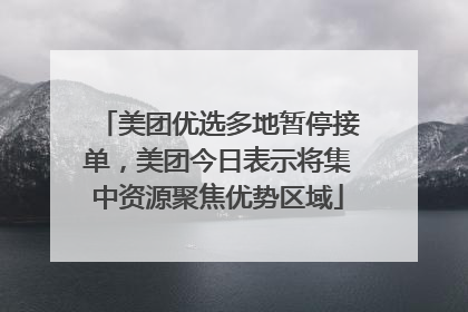 美团优选多地暂停接单，美团今日表示将集中资源聚焦优势区域