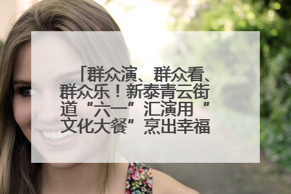 群众演、群众看、群众乐！新泰青云街道“六一”汇演用“文化大餐”烹出幸福“烟火气”