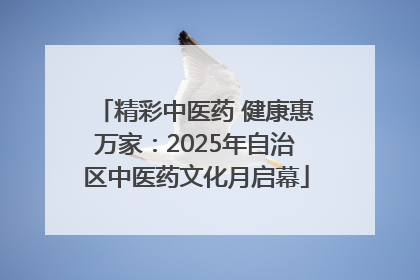 精彩中医药 健康惠万家：2025年自治区中医药文化月启幕