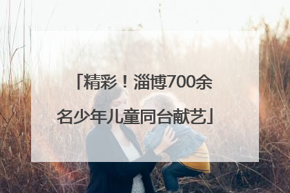 精彩！淄博700余名少年儿童同台献艺
