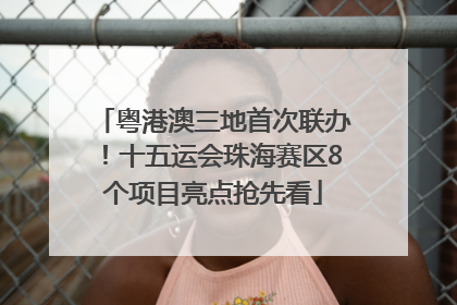 粤港澳三地首次联办！十五运会珠海赛区8个项目亮点抢先看