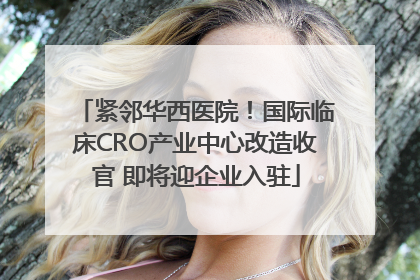 紧邻华西医院！国际临床CRO产业中心改造收官 即将迎企业入驻