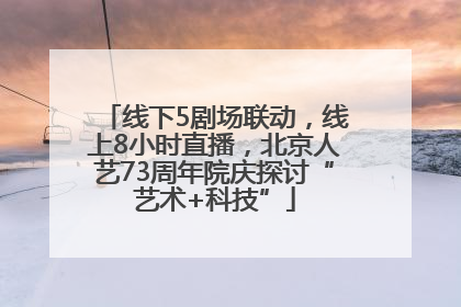 线下5剧场联动，线上8小时直播，北京人艺73周年院庆探讨“艺术+科技”