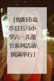 绵阳市盐亭县五马小学六一儿童节系列活动圆满举行