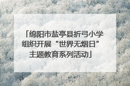 绵阳市盐亭县折弓小学组织开展“世界无烟日”主题教育系列活动