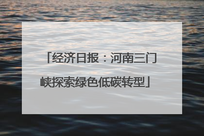 经济日报：河南三门峡探索绿色低碳转型