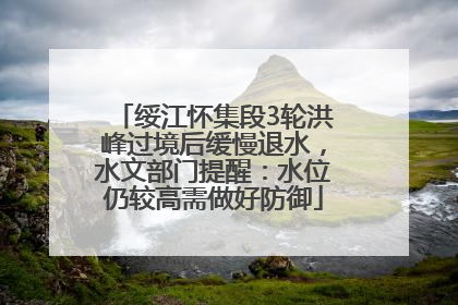 绥江怀集段3轮洪峰过境后缓慢退水，水文部门提醒：水位仍较高需做好防御