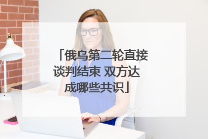 俄乌第二轮直接谈判结束 双方达成哪些共识