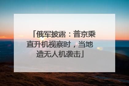 俄军披露：普京乘直升机视察时，当地遭无人机袭击