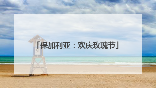 保加利亚：欢庆玫瑰节