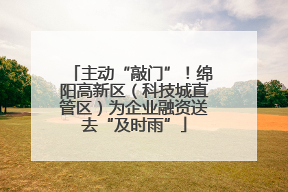 主动“敲门”！绵阳高新区（科技城直管区）为企业融资送去“及时雨”
