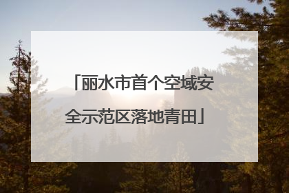 丽水市首个空域安全示范区落地青田
