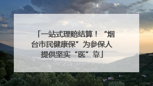 一站式理赔结算！“烟台市民健康保”为参保人提供坚实“医”靠