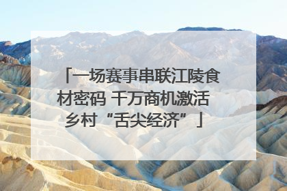 一场赛事串联江陵食材密码 千万商机激活乡村“舌尖经济”