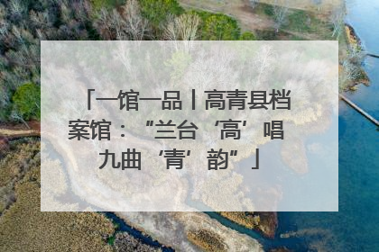 一馆一品丨高青县档案馆：“兰台‘高’唱 九曲‘青’韵”