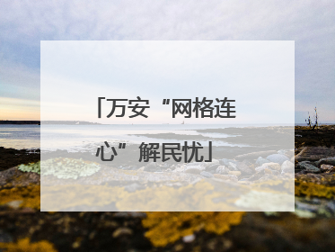 万安“网格连心”解民忧