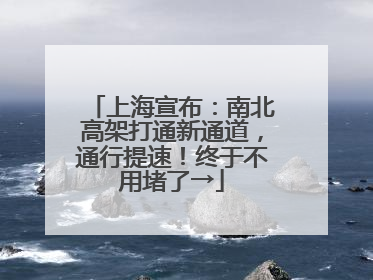 上海宣布：南北高架打通新通道，通行提速！终于不用堵了→